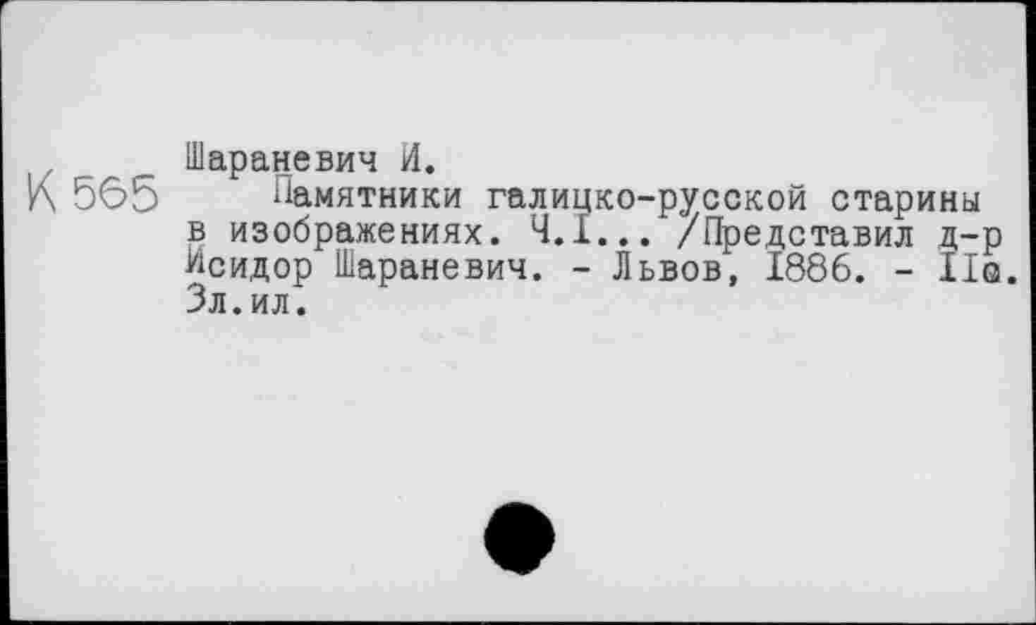 ﻿Шараневич И.
Памятники галицко-русской старины в изображениях. 4.1... /Представил д-р Исидор Шараневич. - Львов, 1886. - ÏIq. Зл.ил.